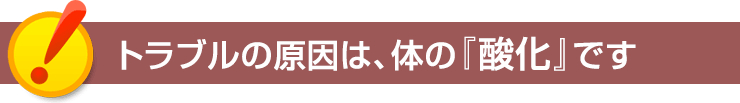 トラブルの原因は、体の『酸化』です
